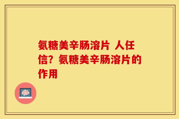 氨糖美辛肠溶片 人任信？氨糖美辛肠溶片的作用