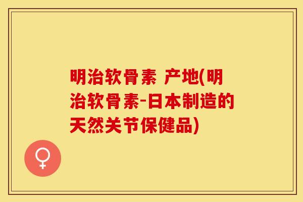 明治软骨素 产地(明治软骨素-日本制造的天然关节保健品)