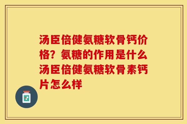汤臣倍健氨糖软骨钙价格？氨糖的作用是什么汤臣倍健氨糖软骨素钙片怎么样