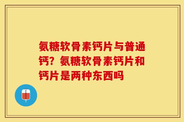 氨糖软骨素钙片与普通钙？氨糖软骨素钙片和钙片是两种东西吗