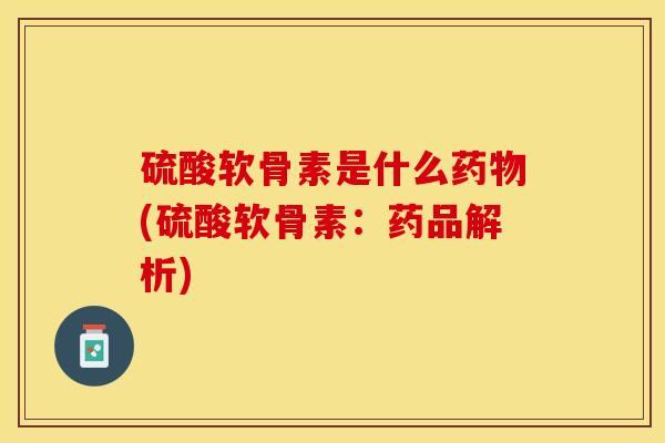 硫酸软骨素是什么药物(硫酸软骨素：药品解析)