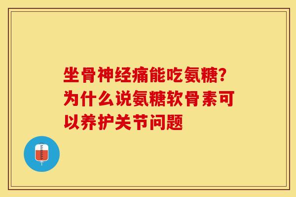 坐骨神经痛能吃氨糖？为什么说氨糖软骨素可以养护关节问题
