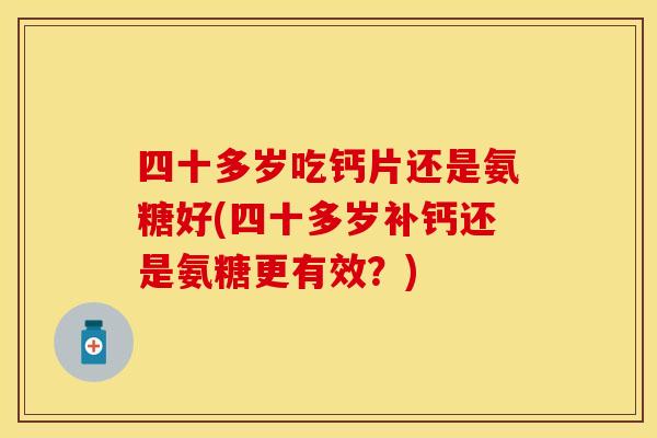 四十多岁吃钙片还是氨糖好(四十多岁补钙还是氨糖更有效？)