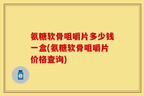 氨糖软骨咀嚼片多少钱一盒(氨糖软骨咀嚼片价格查询)