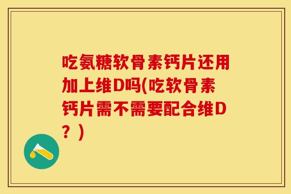 吃氨糖软骨素钙片还用加上维D吗(吃软骨素钙片需不需要配合维D？)