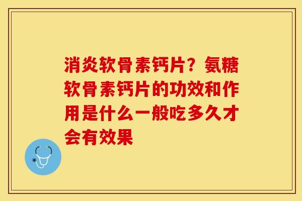 消炎软骨素钙片？氨糖软骨素钙片的功效和作用是什么一般吃多久才会有效果