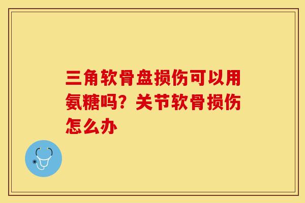 三角软骨盘损伤可以用氨糖吗？关节软骨损伤怎么办