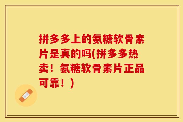 拼多多上的氨糖软骨素片是真的吗(拼多多热卖！氨糖软骨素片正品可靠！)
