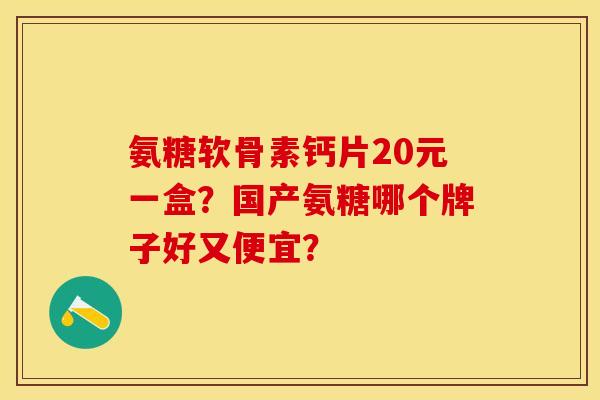 氨糖软骨素钙片20元一盒?国产氨糖哪个牌子好又便宜? 氨糖软骨素钙片20元一盒?国产氨糖哪个牌子好又便宜?