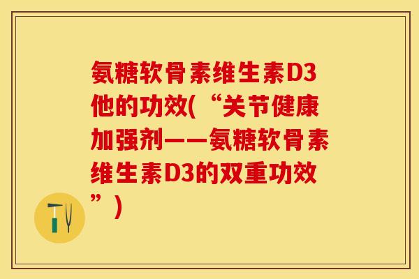 氨糖软骨素维生素D3他的功效(“关节健康加强剂——氨糖软骨素维生素D3的双重功效”)