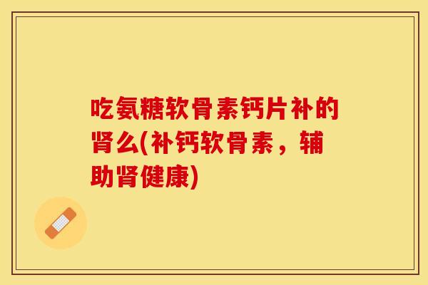 吃氨糖软骨素钙片补的肾么(补钙软骨素，辅助肾健康)
