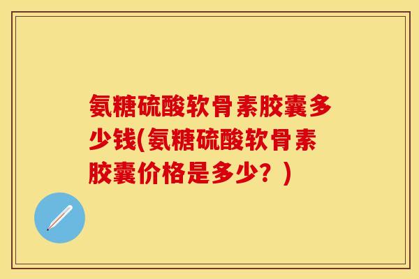 氨糖硫酸软骨素胶囊多少钱(氨糖硫酸软骨素胶囊价格是多少？)