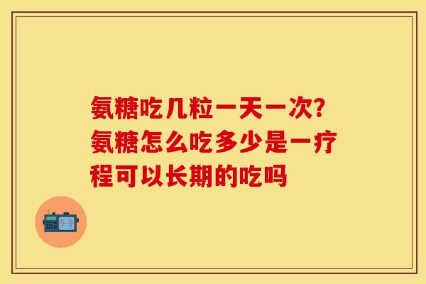 氨糖吃几粒一天一次？氨糖怎么吃多少是一疗程可以长期的吃吗