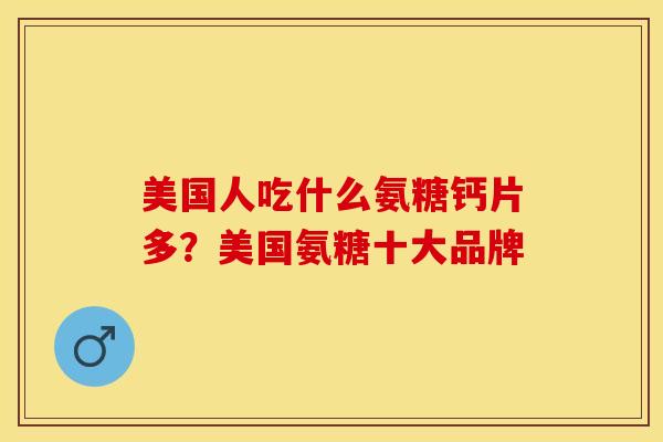 美国人吃什么氨糖钙片多？美国氨糖十大品牌