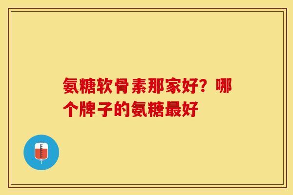 氨糖软骨素那家好？哪个牌子的氨糖最好