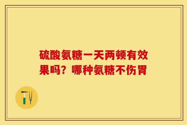 硫酸氨糖一天两顿有效果吗？哪种氨糖不伤胃