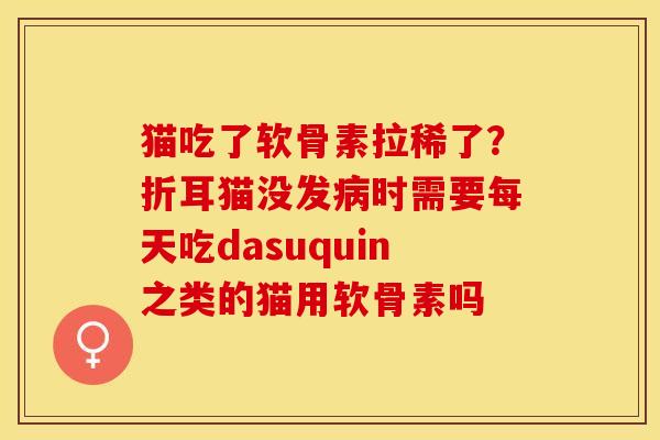 猫吃了软骨素拉稀了？折耳猫没发病时需要每天吃dasuquin之类的猫用软骨素吗