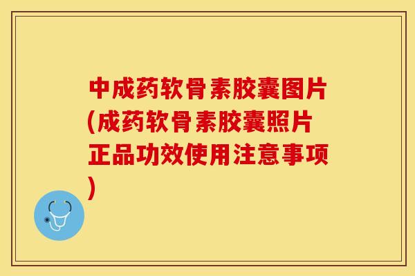 中成药软骨素胶囊图片(成药软骨素胶囊照片正品功效使用注意事项)