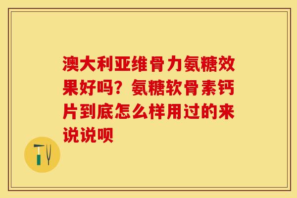 澳大利亚维骨力氨糖效果好吗？氨糖软骨素钙片到底怎么样用过的来说说呗