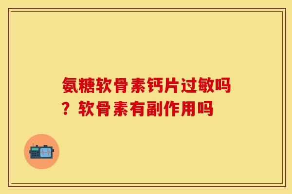 氨糖软骨素钙片过敏吗？软骨素有副作用吗