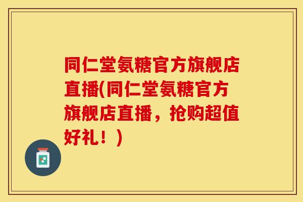 同仁堂氨糖官方旗舰店直播(同仁堂氨糖官方旗舰店直播，抢购超值好礼！)