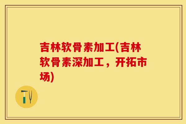 吉林软骨素加工(吉林软骨素深加工，开拓市场)