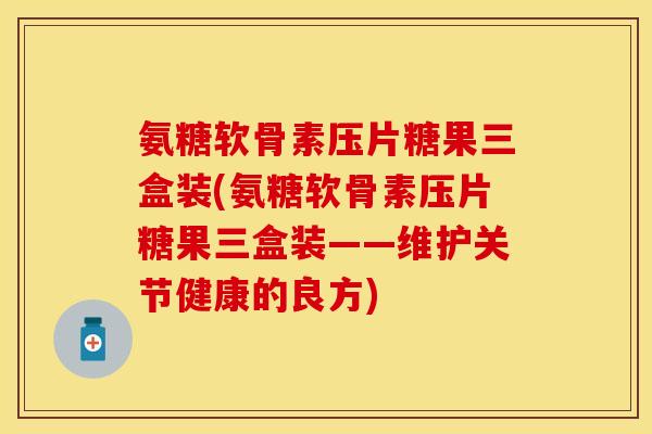 氨糖软骨素压片糖果三盒装(氨糖软骨素压片糖果三盒装——维护关节健康的良方)