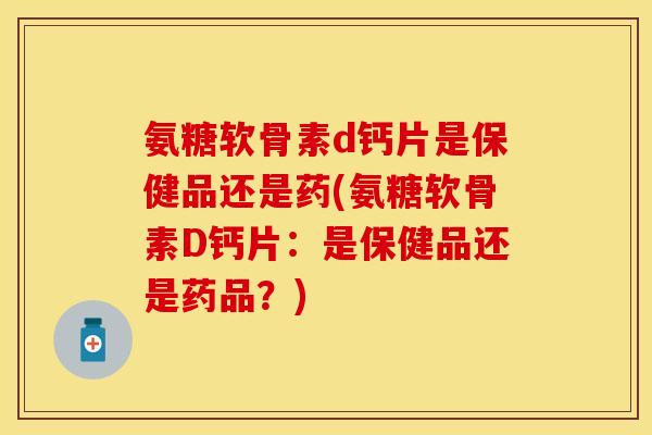 氨糖软骨素d钙片是保健品还是药(氨糖软骨素D钙片：是保健品还是药品？)