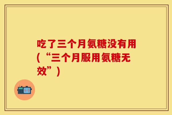 吃了三个月氨糖没有用(“三个月服用氨糖无效”)