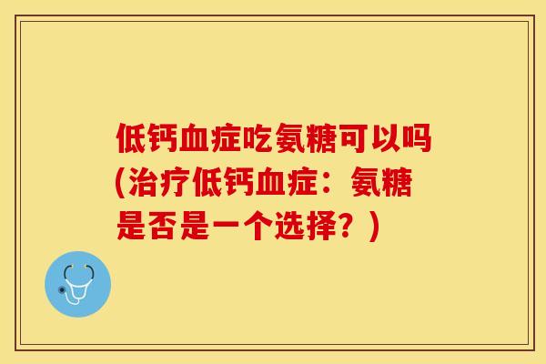 低钙症吃氨糖可以吗(低钙症:氨糖是否是一个选择?) 低钙症吃氨糖可以吗(低钙症:氨糖是否是一个选择?)