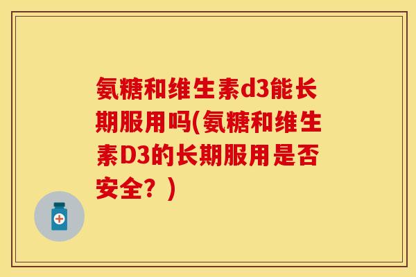 氨糖和维生素d3能长期服用吗(氨糖和维生素D3的长期服用是否安全？)