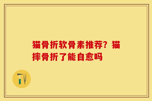 猫骨折软骨素推荐？猫摔骨折了能自愈吗