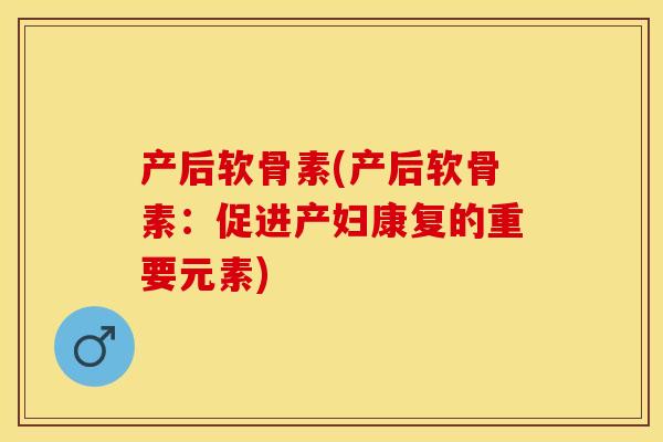 产后软骨素(产后软骨素：促进产妇康复的重要元素)