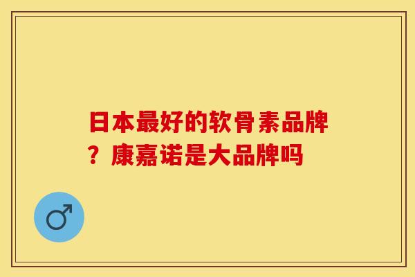 日本好的软骨素品牌？康嘉诺是大品牌吗