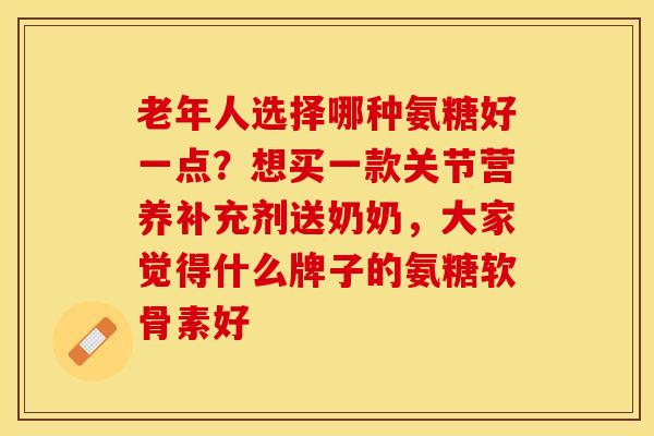 老年人选择哪种氨糖好一点？想买一款关节营养补充剂送奶奶，大家觉得什么牌子的氨糖软骨素好