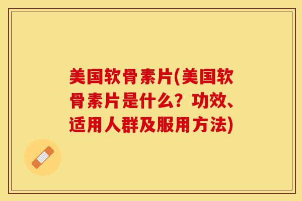美国软骨素片(美国软骨素片是什么？功效、适用人群及服用方法)