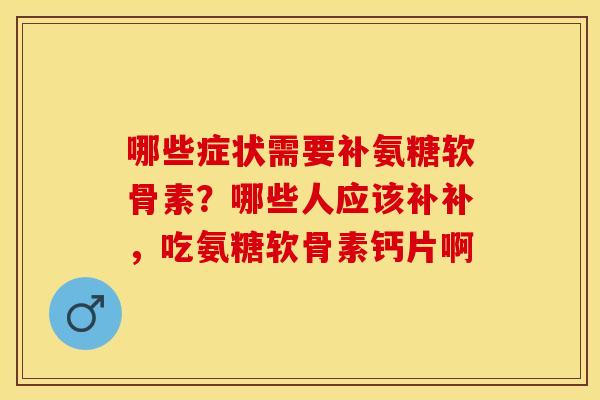 哪些症状需要补氨糖软骨素？哪些人应该补补，吃氨糖软骨素钙片啊