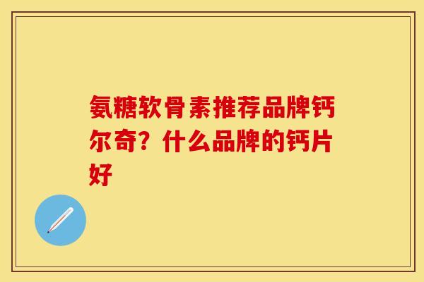 氨糖软骨素推荐品牌钙尔奇?什么品牌的钙片好 氨糖软骨素推荐品牌钙尔奇?什么品牌的钙片好