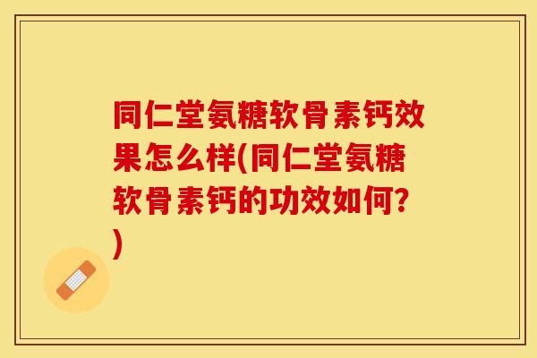 同仁堂氨糖软骨素钙效果怎么样(同仁堂氨糖软骨素钙的功效如何？)