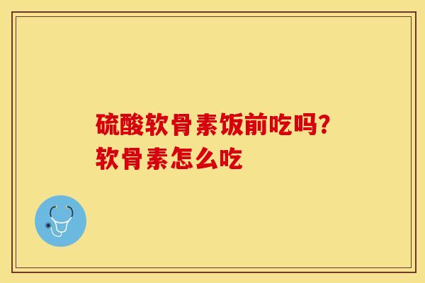 硫酸软骨素饭前吃吗？软骨素怎么吃
