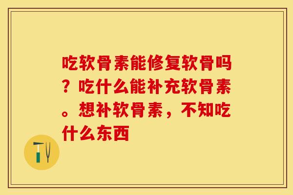 吃软骨素能修复软骨吗？吃什么能补充软骨素。想补软骨素，不知吃什么东西