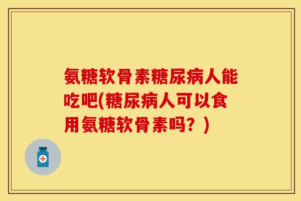 氨糖软骨素糖尿病人能吃吧(糖尿病人可以食用氨糖软骨素吗？)