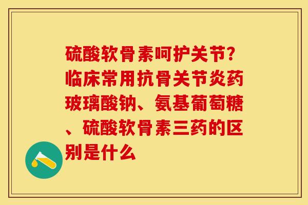 硫酸软骨素呵护关节？临床常用抗骨关节炎药玻璃酸钠、氨基葡萄糖、硫酸软骨素三药的区别是什么