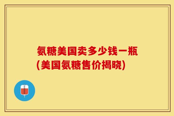 氨糖美国卖多少钱一瓶(美国氨糖售价揭晓)