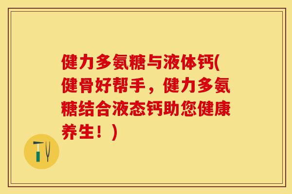 健力多氨糖与液体钙(健骨好帮手,健力多氨糖结合液态钙助您健康养生!) 健力多氨糖与液体钙(健骨好帮手,健力多氨糖结合液态钙助您健康养生!)