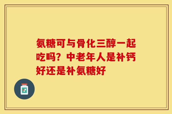 氨糖可与骨化三醇一起吃吗？中老年人是补钙好还是补氨糖好