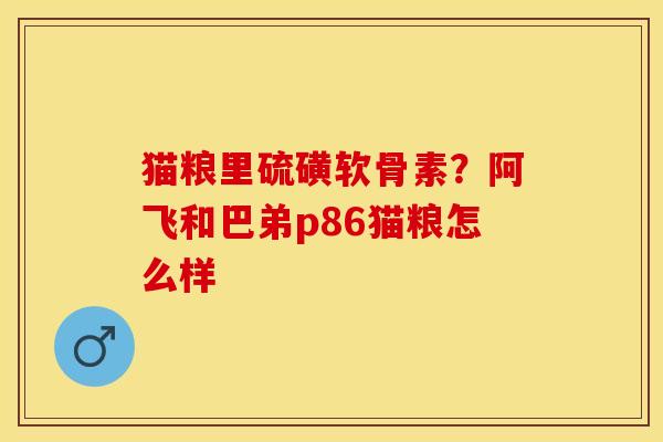 猫粮里硫磺软骨素？阿飞和巴弟p86猫粮怎么样
