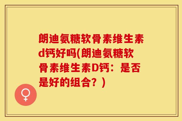 朗迪氨糖软骨素维生素d钙好吗(朗迪氨糖软骨素维生素D钙：是否是好的组合？)