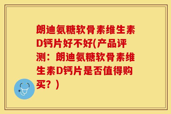朗迪氨糖软骨素维生素D钙片好不好(产品评测：朗迪氨糖软骨素维生素D钙片是否值得购买？)