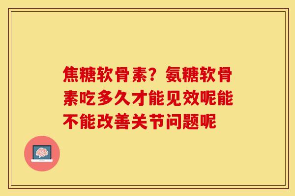 焦糖软骨素？氨糖软骨素吃多久才能见效呢能不能改善关节问题呢